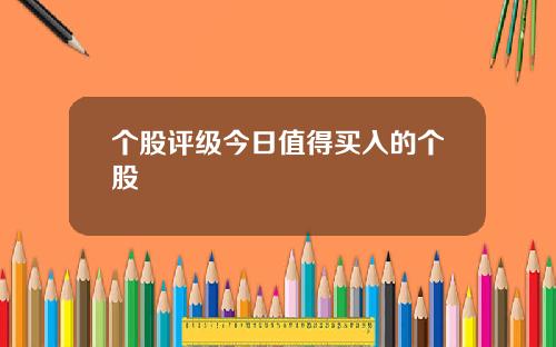 个股评级今日值得买入的个股 个股评级今日值得买入的个股