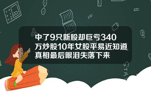 中了9只新股却巨亏340万炒股10年女股平易近知道真相最后眼泪失落下来 中了9只新股却巨亏340万炒股10年女股平易近知道真相最后眼泪失落下来