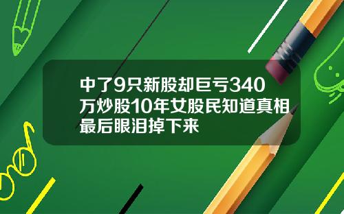 中了9只新股却巨亏340万炒股10年女股民知道真相最后眼泪掉下来 中了9只新股却巨亏340万炒股10年女股民知道真相最后眼泪掉下来