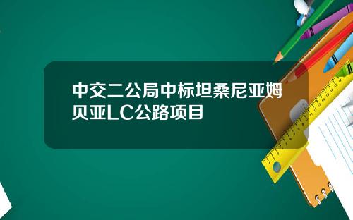 中交二公局中标坦桑尼亚姆贝亚LC公路项目