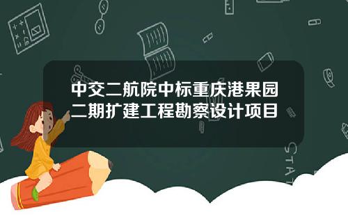 中交二航院中标重庆港果园二期扩建工程勘察设计项目