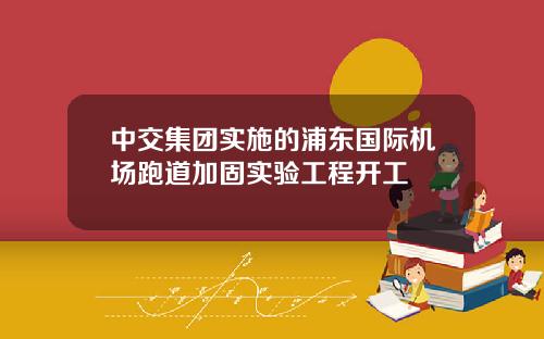 中交集团实施的浦东国际机场跑道加固实验工程开工
