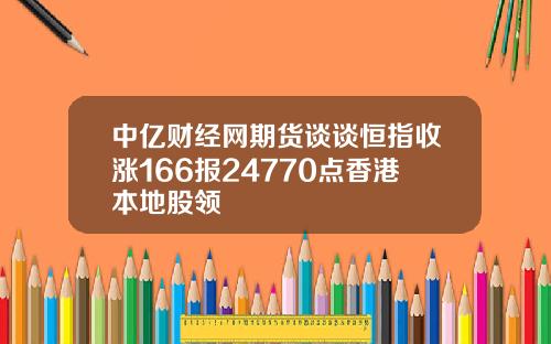 中亿财经网期货谈谈恒指收涨166报24770点香港本地股领