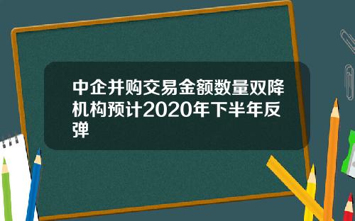 中企并购交易金额数量双降机构预计2020年下半年反弹