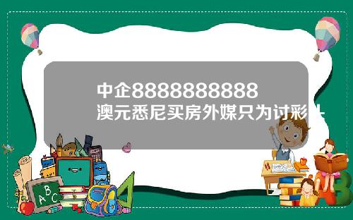 中企8888888888澳元悉尼买房外媒只为讨彩头
