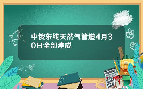 中俄东线天然气管道4月30日全部建成