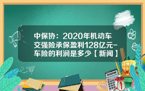 中保协：2020年机动车交强险承保盈利128亿元-车险的利润是多少【新闻】