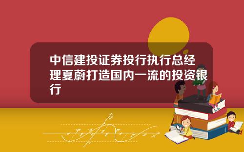 中信建投证券投行执行总经理夏蔚打造国内一流的投资银行