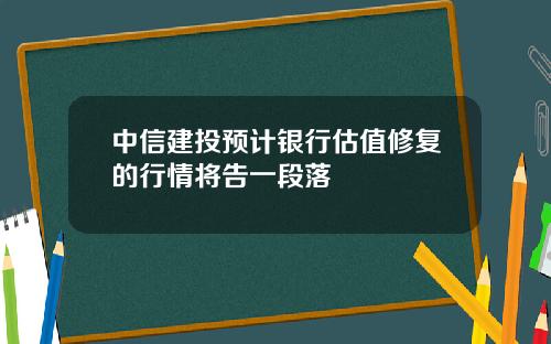 中信建投预计银行估值修复的行情将告一段落