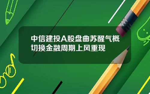 中信建投A股盘曲苏醒气概切换金融周期上风重现