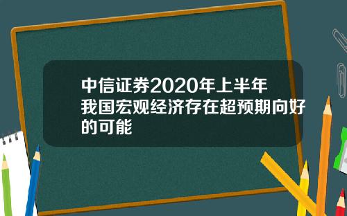 中信证券2020年上半年我国宏观经济存在超预期向好的可能