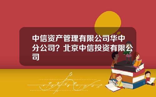 中信资产管理有限公司华中分公司？北京中信投资有限公司