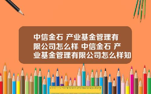 中信金石 产业基金管理有限公司怎么样 中信金石 产业基金管理有限公司怎么样知乎