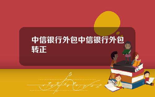 中信银行外包中信银行外包转正