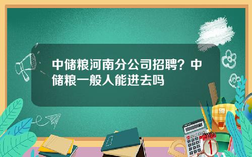 中储粮河南分公司招聘？中储粮一般人能进去吗