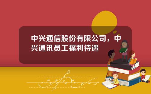 中兴通信股份有限公司，中兴通讯员工福利待遇