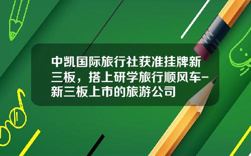 中凯国际旅行社获准挂牌新三板，搭上研学旅行顺风车-新三板上市的旅游公司