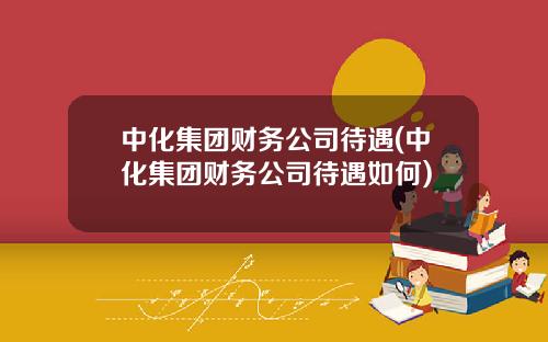 中化集团财务公司待遇(中化集团财务公司待遇如何)