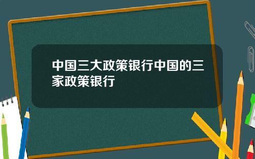 中国三大政策银行中国的三家政策银行