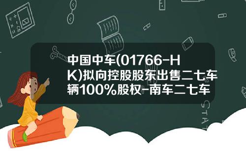 中国中车(01766-HK)拟向控股股东出售二七车辆100%股权-南车二七车辆有限公司注册资金