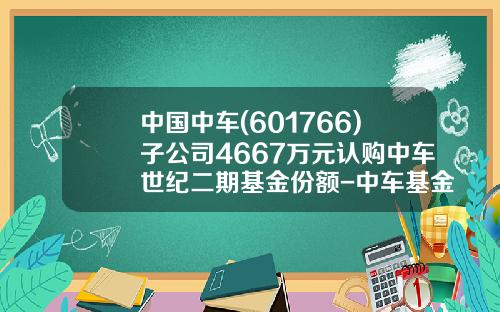 中国中车(601766)子公司4667万元认购中车世纪二期基金份额-中车基金