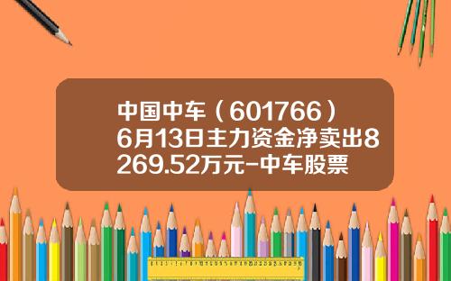 中国中车（601766）6月13日主力资金净卖出8269.52万元-中车股票最高多少【新闻】.