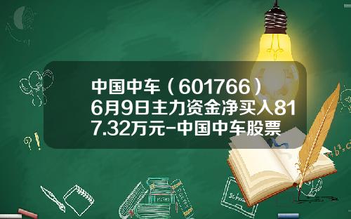 中国中车（601766）6月9日主力资金净买入817.32万元-中国中车股票跌了多少【新闻】.