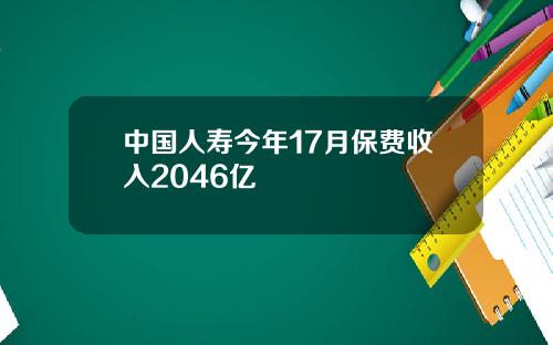 中国人寿今年17月保费收入2046亿