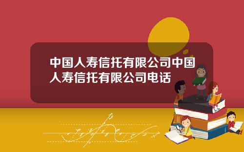 中国人寿信托有限公司中国人寿信托有限公司电话