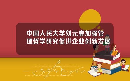 中国人民大学刘元春加强管理哲学研究促进企业创新发展