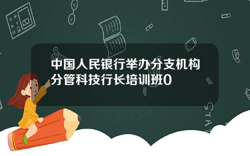 中国人民银行举办分支机构分管科技行长培训班0