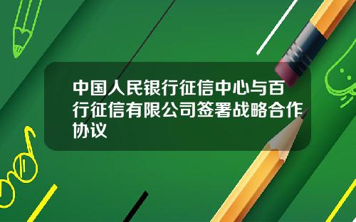 中国人民银行征信中心与百行征信有限公司签署战略合作协议