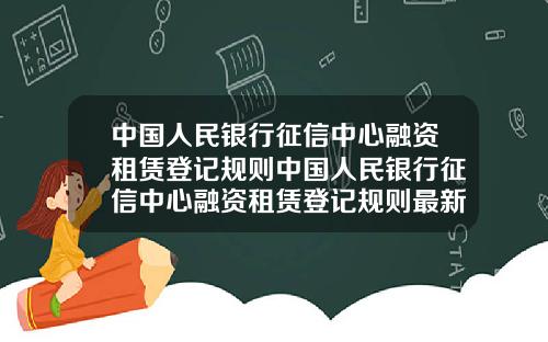 中国人民银行征信中心融资租赁登记规则中国人民银行征信中心融资租赁登记规则最新