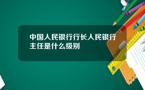 中国人民银行行长人民银行主任是什么级别
