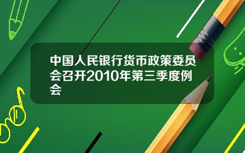 中国人民银行货币政策委员会召开2010年第三季度例会