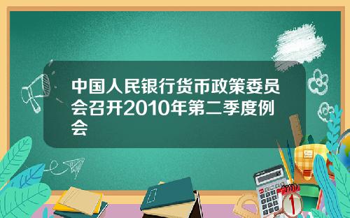中国人民银行货币政策委员会召开2010年第二季度例会