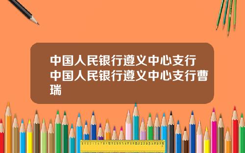 中国人民银行遵义中心支行中国人民银行遵义中心支行曹瑞