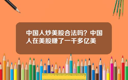 中国人炒美股合法吗？中国人在美股赚了一千多亿美