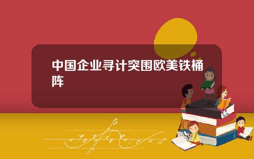 中国企业寻计突围欧美铁桶阵