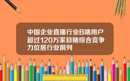 中国企业直播行业B端用户超过120万家目睹综合竞争力位居行业前列