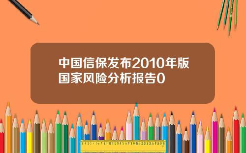 中国信保发布2010年版国家风险分析报告0