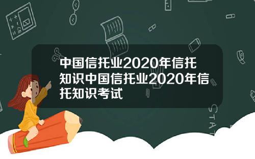 中国信托业2020年信托知识中国信托业2020年信托知识考试