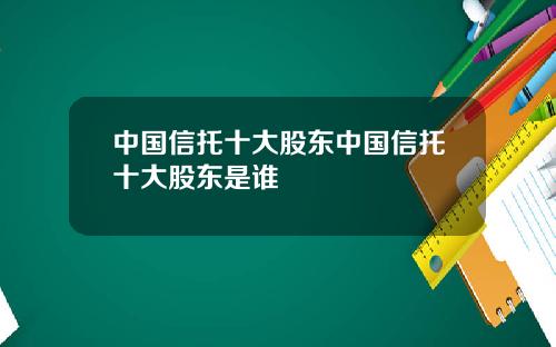 中国信托十大股东中国信托十大股东是谁