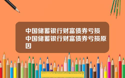 中国储蓄银行财富债券亏损中国储蓄银行财富债券亏损原因