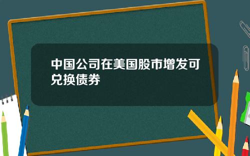 中国公司在美国股市增发可兑换债券
