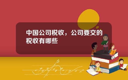 中国公司税收，公司要交的税收有哪些