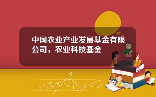 中国农业产业发展基金有限公司，农业科技基金