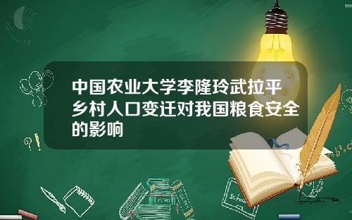 中国农业大学李隆玲武拉平乡村人口变迁对我国粮食安全的影响