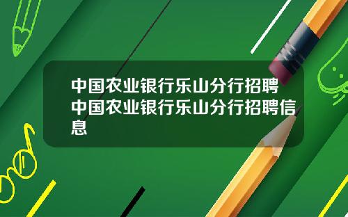 中国农业银行乐山分行招聘中国农业银行乐山分行招聘信息