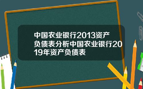 中国农业银行2013资产负债表分析中国农业银行2019年资产负债表
